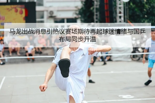 马龙出战消息引热议赛场期待再起球迷情绪与国乒布局同步升温
